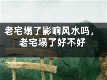 老宅塌了影响风水吗，老宅塌了好不好