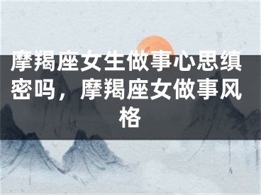 摩羯座女生做事心思缜密吗，摩羯座女做事风格