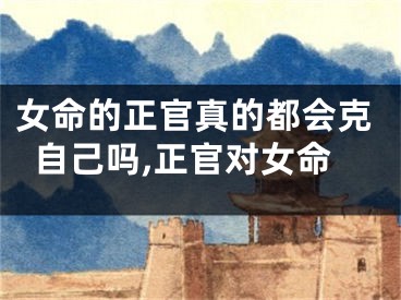 女命的正官真的都会克自己吗,正官对女命