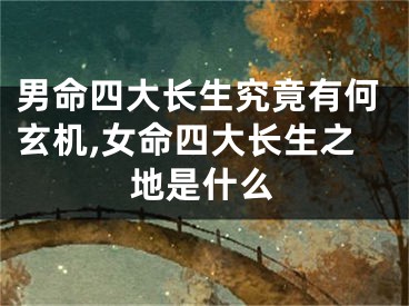 男命四大长生究竟有何玄机,女命四大长生之地是什么