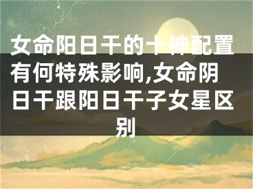 女命阳日干的十神配置有何特殊影响,女命阴日干跟阳日干子女星区别