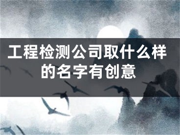 工程检测公司取什么样的名字有创意