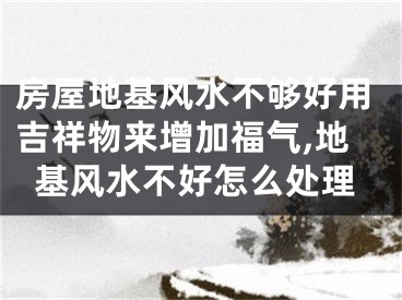 房屋地基风水不够好用吉祥物来增加福气,地基风水不好怎么处理