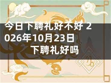 今日下聘礼好不好 2026年10月23日下聘礼好吗