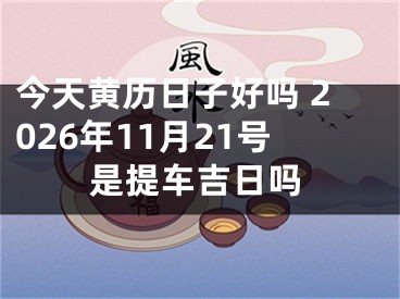今天黄历日子好吗 2026年11月21号是提车吉日吗