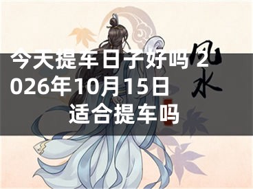 今天提车日子好吗 2026年10月15日适合提车吗