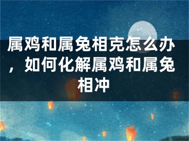 属鸡和属兔相克怎么办，如何化解属鸡和属兔相冲