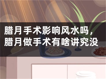 腊月手术影响风水吗，腊月做手术有啥讲究没