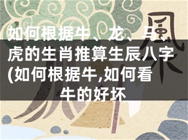 如何根据牛、龙、马、虎的生肖推算生辰八字(如何根据牛,如何看牛的好坏