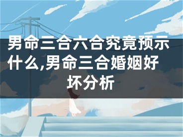 男命三合六合究竟预示什么,男命三合婚姻好坏分析
