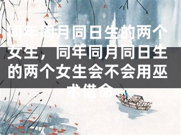 同年同月同日生的两个女生，同年同月同日生的两个女生会不会用巫术借命