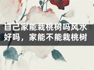 自己家能栽桃树吗风水好吗，家能不能栽桃树