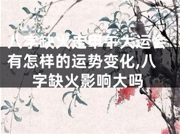 八字缺火走甲午大运会有怎样的运势变化,八字缺火影响大吗