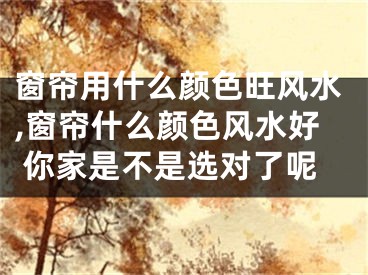 窗帘用什么颜色旺风水,窗帘什么颜色风水好 你家是不是选对了呢