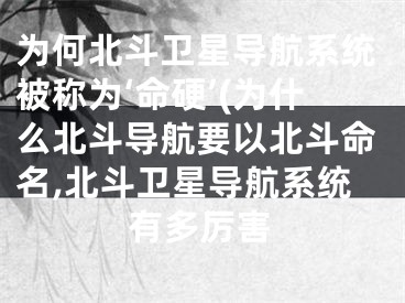 为何北斗卫星导航系统被称为‘命硬’(为什么北斗导航要以北斗命名,北斗卫星导航系统有多厉害