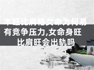 木旺比肩格女命为何易有竞争压力,女命身旺比肩旺会出轨吗