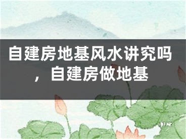 自建房地基风水讲究吗，自建房做地基