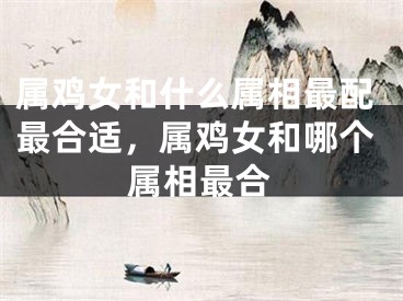 属鸡女和什么属相最配最合适，属鸡女和哪个属相最合