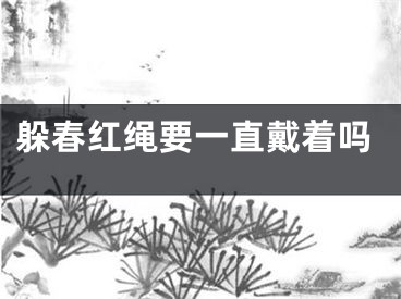 躲春红绳要一直戴着吗