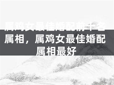 属鸡女最佳婚配前十名属相，属鸡女最佳婚配属相最好