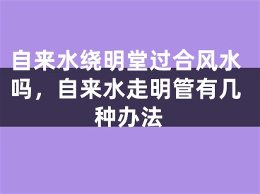 自来水绕明堂过合风水吗，自来水走明管有几种办法