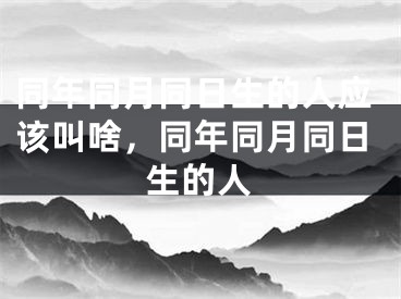 同年同月同日生的人应该叫啥，同年同月同日生的人