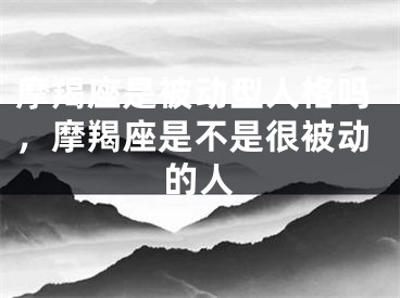 摩羯座是被动型人格吗，摩羯座是不是很被动的人