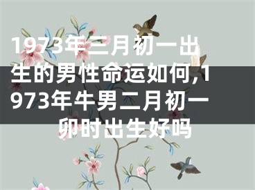1973年三月初一出生的男性命运如何,1973年牛男二月初一卯时出生好吗