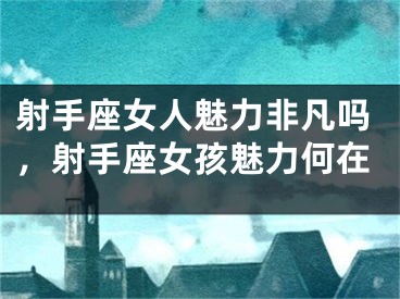 射手座女人魅力非凡吗,射手座女孩魅力何在