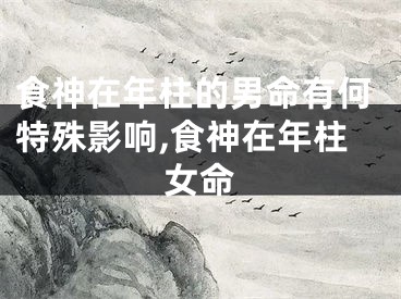 食神在年柱的男命有何特殊影响,食神在年柱女命