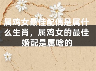 属鸡女最佳配偶是属什么生肖，属鸡女的最佳婚配是属啥的