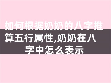 如何根据奶奶的八字推算五行属性,奶奶在八字中怎么表示