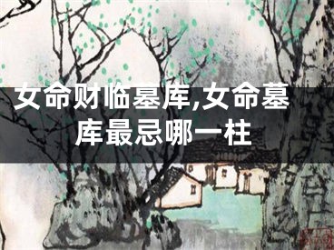 女命财临墓库,女命墓库最忌哪一柱