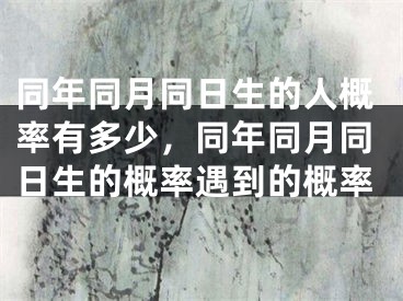 同年同月同日生的人概率有多少，同年同月同日生的概率遇到的概率