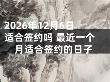 2026年12月6日适合签约吗 最近一个月适合签约的日子