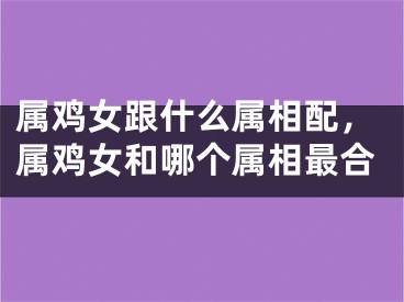 属鸡女跟什么属相配，属鸡女和哪个属相最合