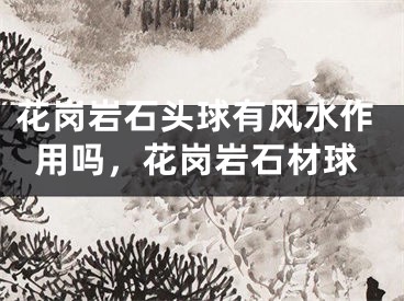 花岗岩石头球有风水作用吗，花岗岩石材球