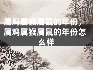 属鸡属猴属鼠的年份，属鸡属猴属鼠的年份怎么样