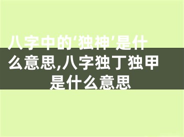 八字中的‘独神’是什么意思,八字独丁独甲是什么意思