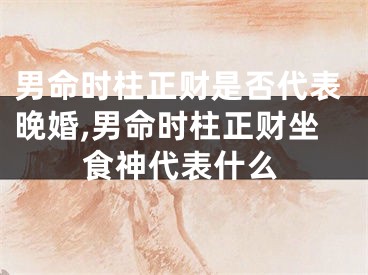 男命时柱正财是否代表晚婚,男命时柱正财坐食神代表什么