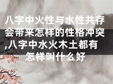八字中火性与水性共存会带来怎样的性格冲突,八字中水火木土都有怎样叫什么好