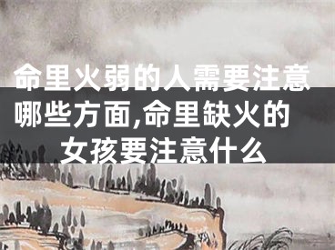 命里火弱的人需要注意哪些方面,命里缺火的女孩要注意什么