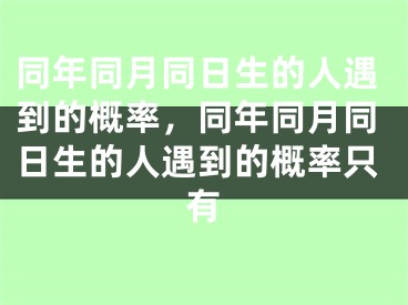 同年同月同日生的人遇到的概率，同年同月同日生的人遇到的概率只有