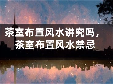 茶室布置风水讲究吗，茶室布置风水禁忌