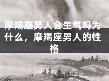 摩羯座男人会生气吗为什么，摩羯座男人的性格