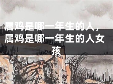 属鸡是哪一年生的人，属鸡是哪一年生的人女孩