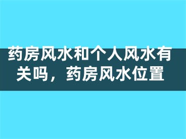 药房风水和个人风水有关吗，药房风水位置