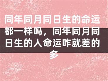 同年同月同日生的命运都一样吗，同年同月同日生的人命运咋就差的多
