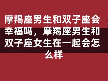 摩羯座男生和双子座会幸福吗，摩羯座男生和双子座女生在一起会怎么样
