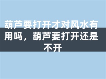 葫芦要打开才对风水有用吗，葫芦要打开还是不开